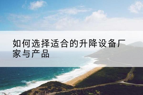 高淳电动升降平台厂家-如何选择适合的升降设备厂家与产品