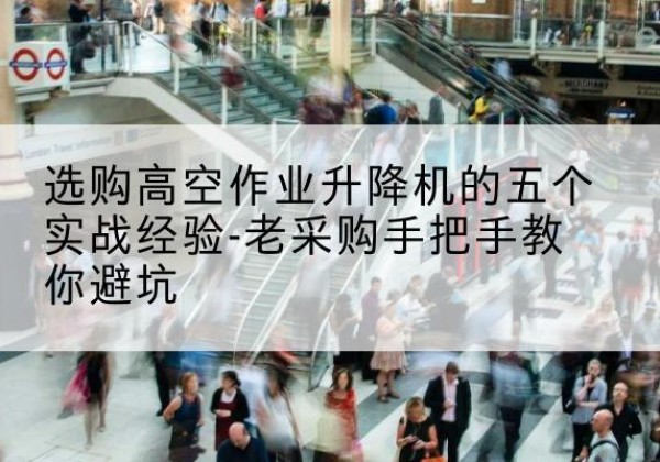 高淳高空作业升降机厂家-选购高空作业升降机的五个实战经验-老采购手把手教你避坑