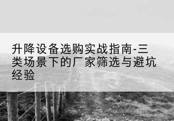 高淳移动式升降机厂家推荐-升降设备选购实战指南-三类场景下的厂家筛选与避坑经验