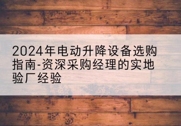高淳电动剪叉升降平台厂家-2024年电动升降设备选购指南-资深采购经理的实地验厂经验
