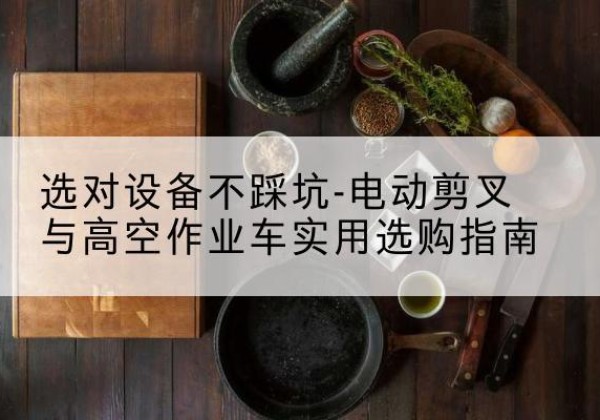 高淳电动剪叉升降平台怎么选-选对设备不踩坑-电动剪叉与高空作业车实用选购指南