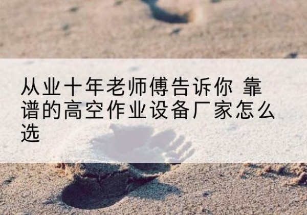 高淳高空作业升降机厂家推荐-从业十年老师傅告诉你 靠谱的高空作业设备厂家怎么选