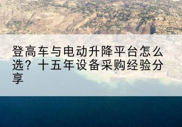 高淳登高车厂家厂家-登高车与电动升降平台怎么选？十五年设备采购经验分享