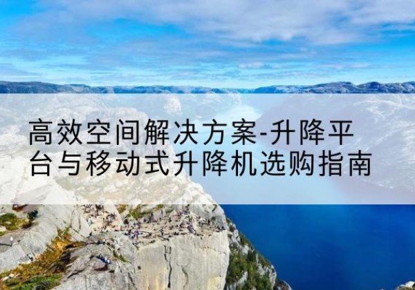 高淳升降平台厂家-*空间解决方案-升降平台与移动式升降机选购指南