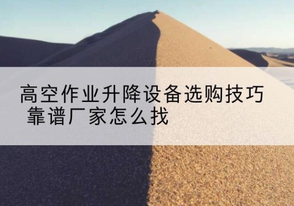 高淳电动升降平台厂家推荐-高空作业升降设备选购技巧 靠谱厂家怎么找