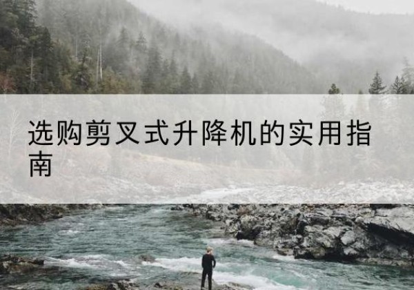 高淳剪叉式升降机怎么选-选购剪叉式升降机的实用指南