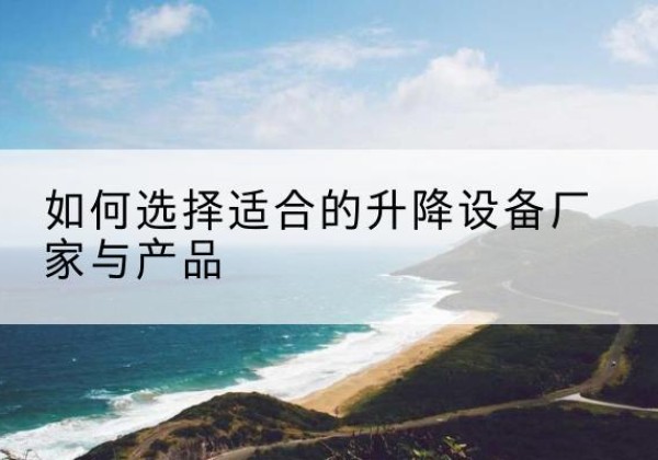高淳电动升降平台厂家-如何选择适合的升降设备厂家与产品