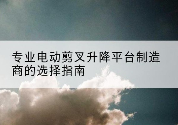 高淳电动剪叉升降平台厂家-专业电动剪叉升降平台制造商的选择指南