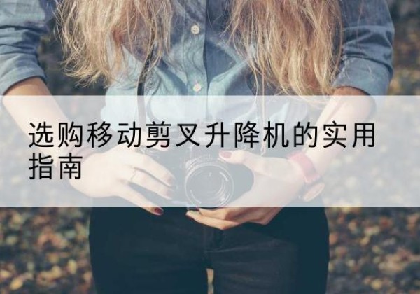 高淳移动剪叉升降机怎么选-选购移动剪叉升降机的实用指南